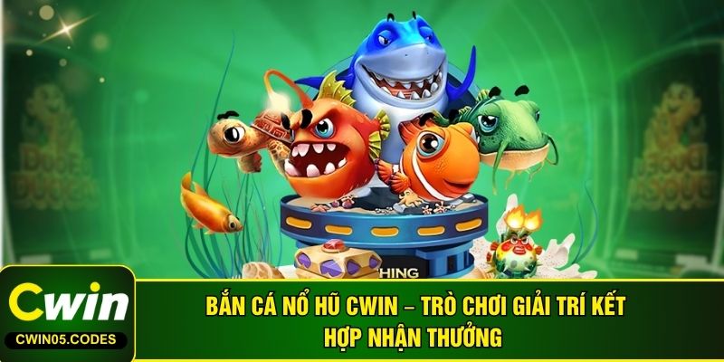 Bắn Cá Nổ Hũ CWIN – Trò Chơi Giải Trí Kết Hợp Nhận Thưởng 